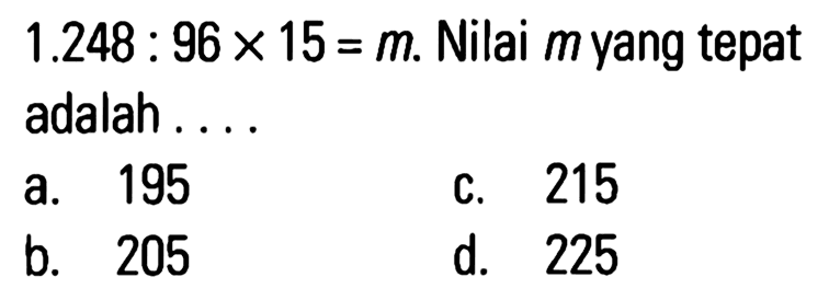 1.248 . 96 x 15 = m Nilai myang tepat adalah 195 215 a. C. b. 205 d. 225