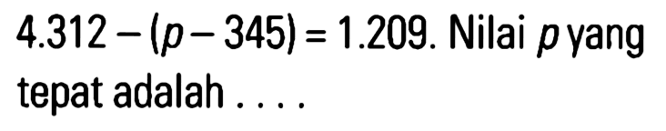 4.312 - (p - 345) = 1.209. Nilai p yang tepat adalah . . . .