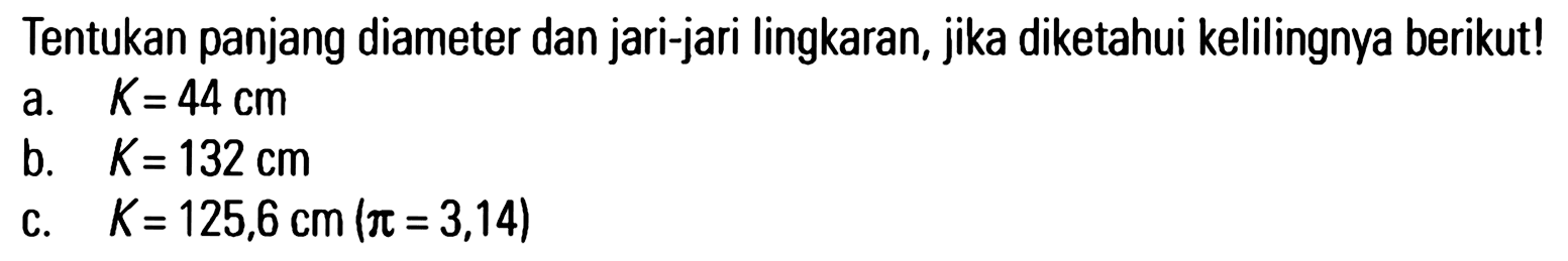 Tentukan panjang diameter dan jari-jari lingkaran, jika diketahui kelilingnya berikut!a.  K=44 cm b.  K=132 cm c.  K=125,6 cm(pi=3,14) 