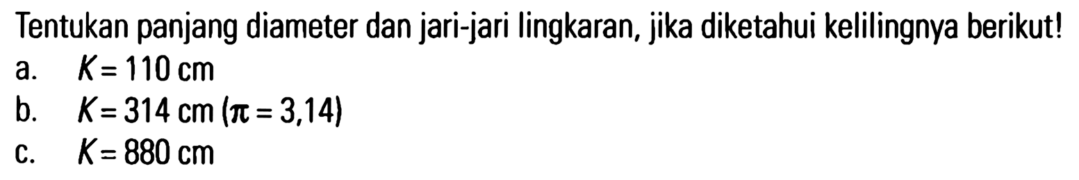 Tentukan panjang diameter dan jari-jari lingkaran, jika diketahui kelilingnya berikut! a. K=110 cm b. K=314 cm (pi = 3,14) c. K = 880 cm