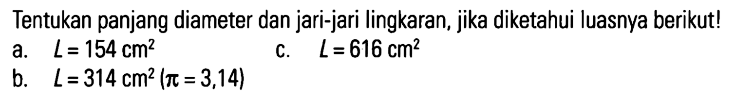 Tentukan panjang diameter dan jari-jari lingkaran, jika diketahui luasnya berikut! a. L = 154 cm^2 c. L = 616 cm^2 b. L = 314 cm^2 (pi = 3,14)