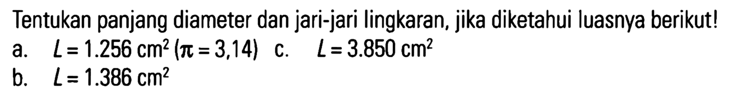 Tentukan panjang diameter dan jari-jari lingkaran, jika diketahui luasnya berikut! a. L = 1.256 cm^2 (pi = 3,14) b. L = 3.850 cm^2 c. L = 1.386 cm^2