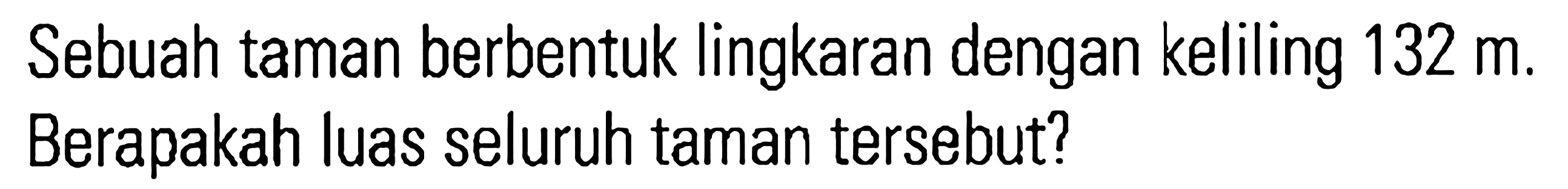 Sebuah taman berbentuk lingkaran dengan keliling 132 m. Berapakah luas seluruh taman tersebut?