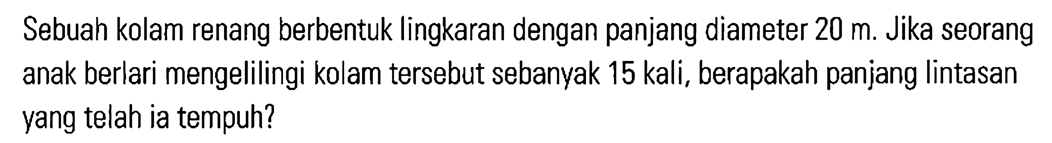 Sebuah kolam renang berbentuk lingkaran dengan panjang diameter 20 m. Jika seorang anak berlari mengelilingi kolam tersebut sebanvak 15 kali, berapakah panjang lintasan yang telah ia tempuh?