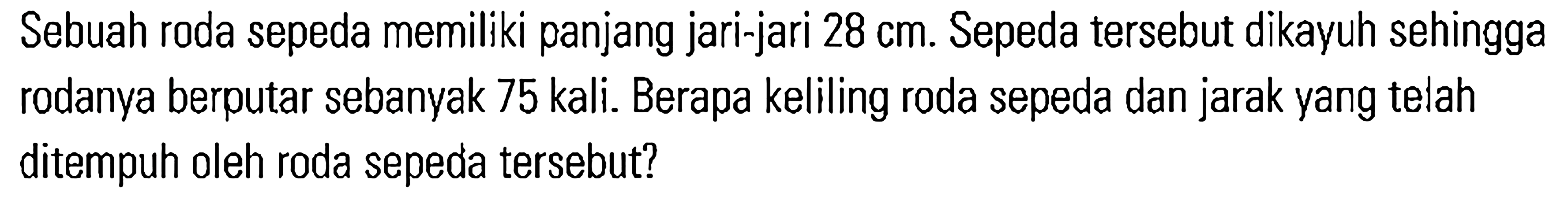 Sebuah roda sepeda memiliki panjang jari-jari 28 cm: Sepeda tersebut dikayuh sehingga rodanya berputar sebanyak 75 kali. Berapa keliling roda sepeda dan jarak yang telah ditempuh oleh roda sepeda tersebut?