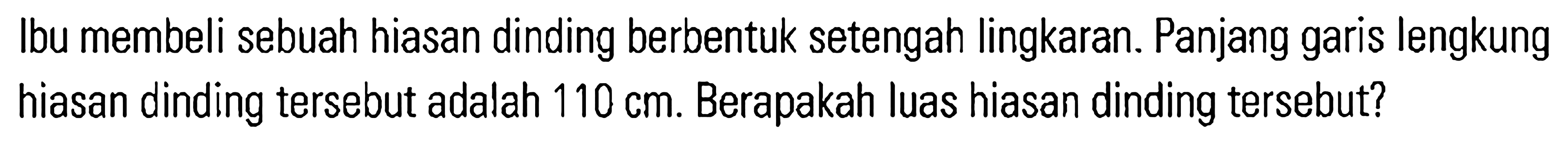 Ibu membeli sebuah hiasan dinding berbentuk setengah lingkaran. Panjang garis lengkung hiasan dinding tersebut adalah 110 cm. Berapakah luas hiasan dinding tersebut?