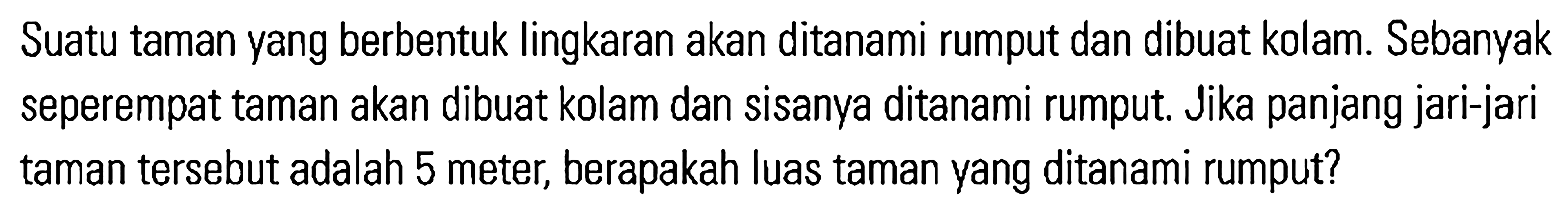 Suatu taman yang berbentuk lingkaran akan ditanami rumput dan dibuat kolam. Sebanyak seperempat taman akan dibuat kolam dan sisanya ditanami rumput. Jika panjang jari-jari taman tersebut adalah 5 meter, berapakah luas taman yang ditanami rumput?