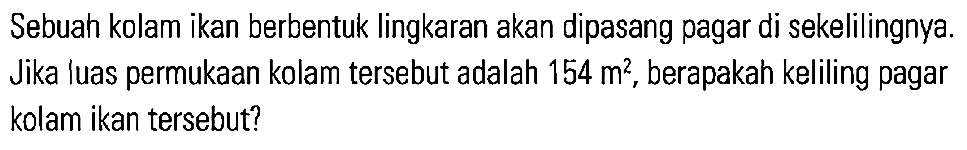 Sebuah kolam ikan berbentuk lingkaran akan dipasang pagar di sekelilingnya. Jika luas permukaan kolam tersebut adalah 154 m^2, berapakah keliling pagar kolam ikan tersebut?