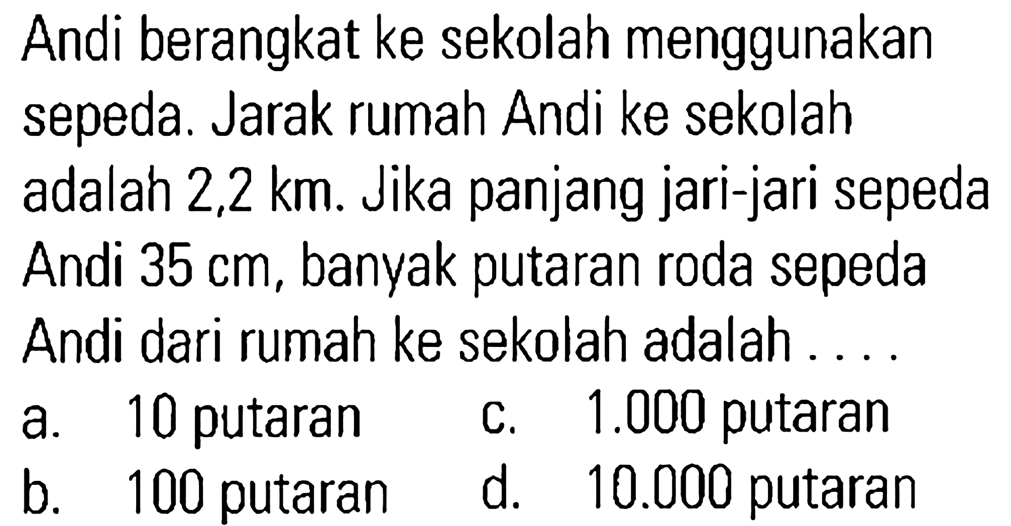 Andi berangkat ke sekolah menggunakan sepeda. Jarak rumah Andi ke sekolah adalah 2,2 km. Jika panjang jari-jari sepeda Andi 35 cm, banyak putaran roda sepeda Andi dari rumah ke sekolah adalah