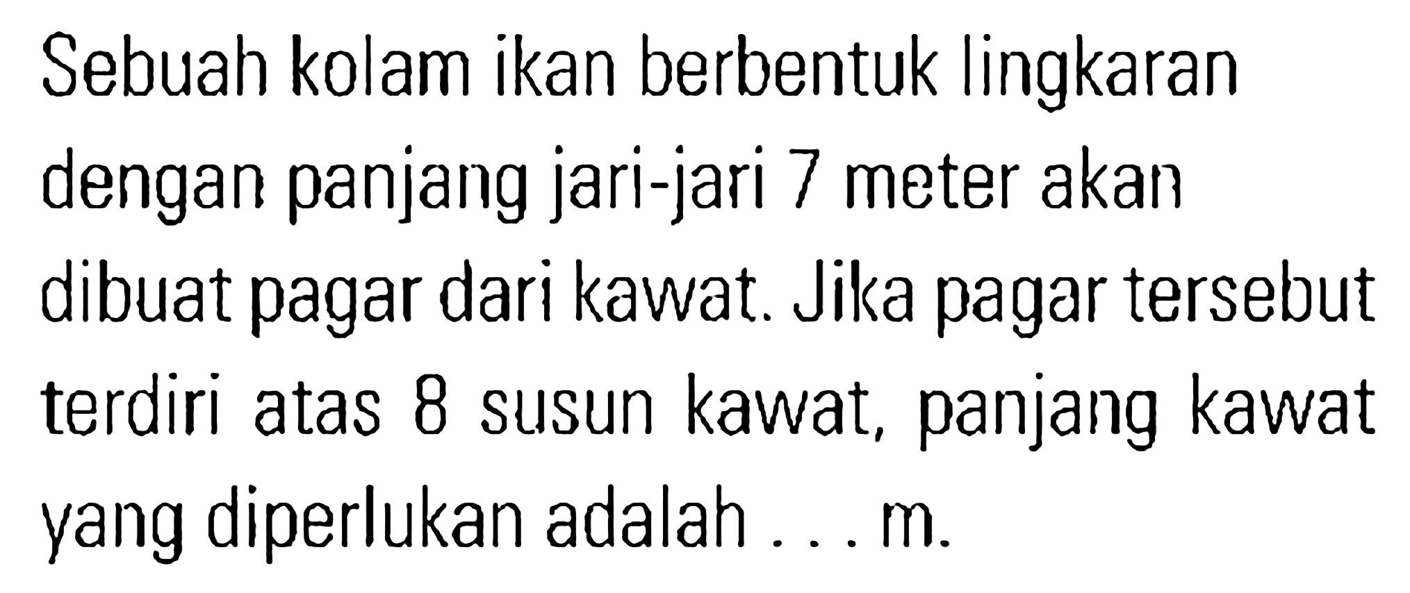 Sebuah kolam ikan berbentuk lingkaran dengan panjang jari-jari 7 meter akan dibuat pagar dari kawat. Jika pagar tersebut terdiri atas 8 susun kawat, panjang kawat yang diperlukan adalah ... m.