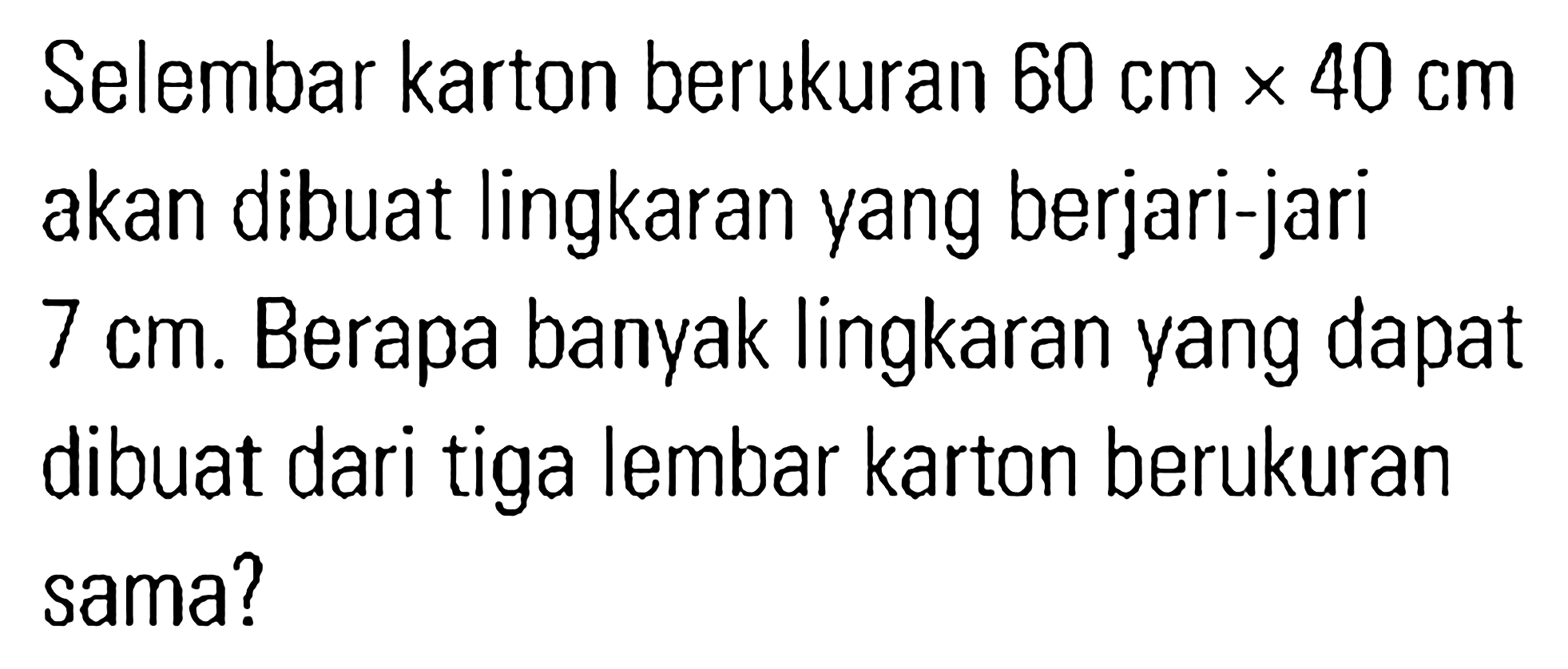 Selembar karton berukuran 60 cm x 40 cm akan dibuat lingkaran yang berjari-jari 7 cm. Berapa banyak lingkaran yang dapat dibuat dari tiga lembar karton berukuran sama?