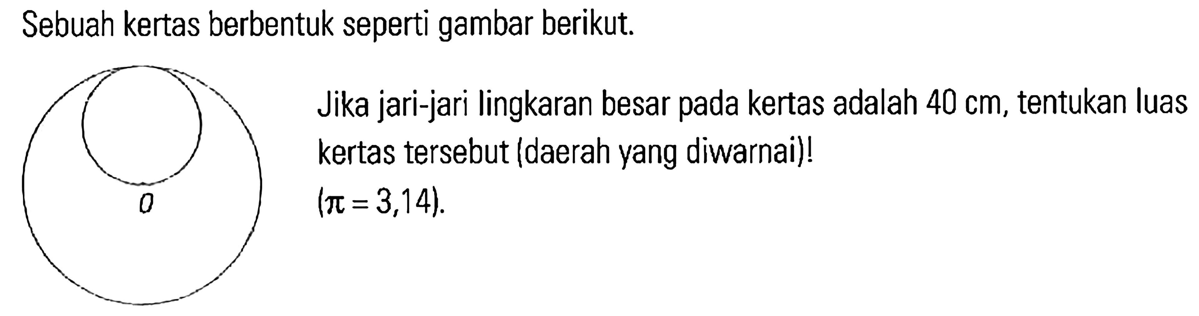 Sebuah kertas berbentuk seperti gambar berikut. Jika jari-jari lingkaran besar pada kertas adalah 40 cm, tentukan luas kertas tersebut (daerah yang diwarnai) ! (pi = 3,14).