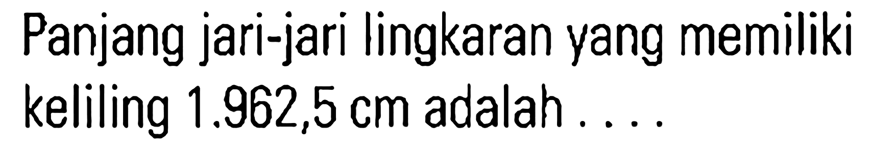 Panjang jari-jari lingkaran yang memiliki keliling 1.962,5 cm adalah ....