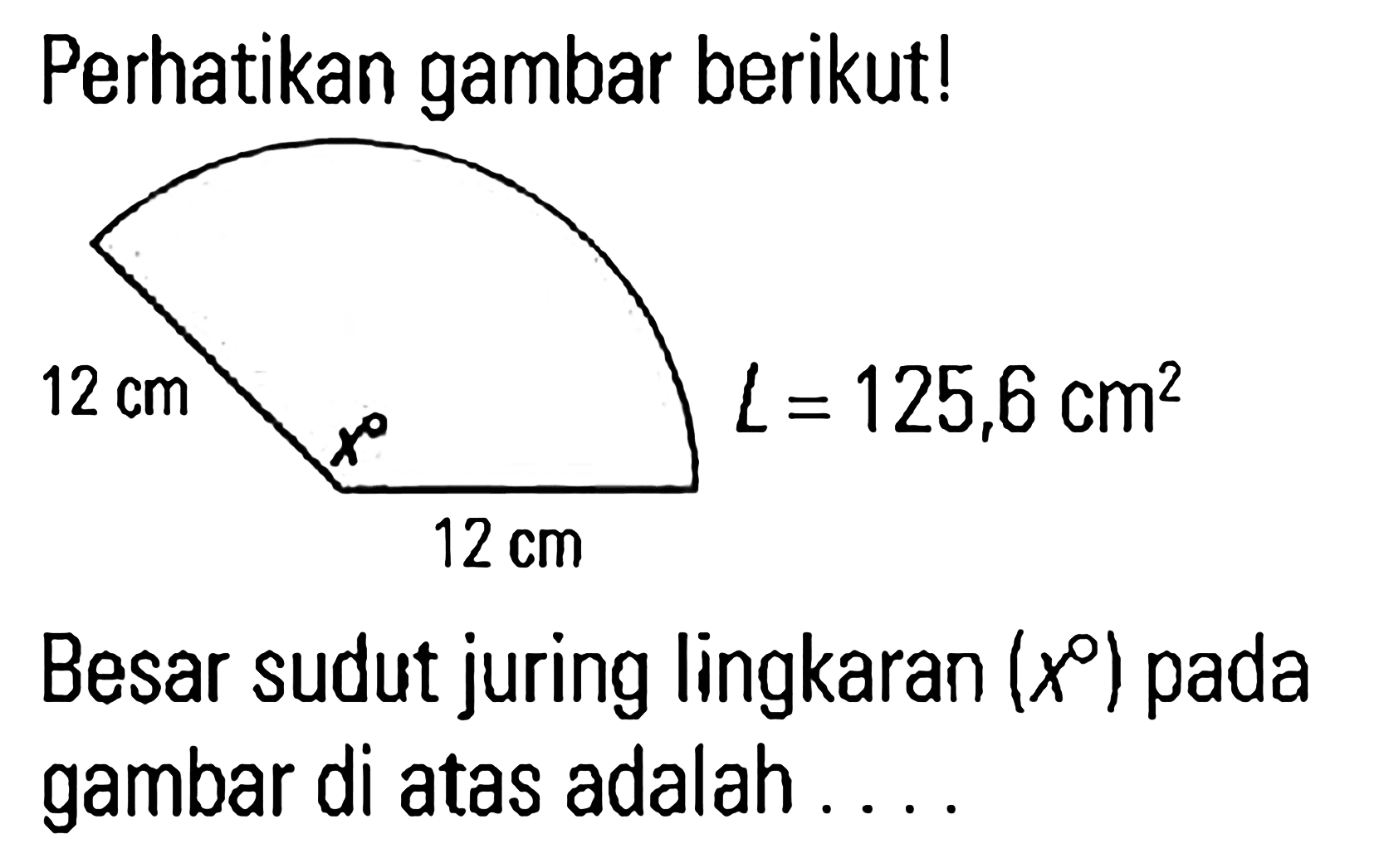 Perhatikan gambar berikutl L=125,6 cm^2 12 cm 12 cm Besar sudut juring lingkaran (x^o) pada gambar di atas adalah