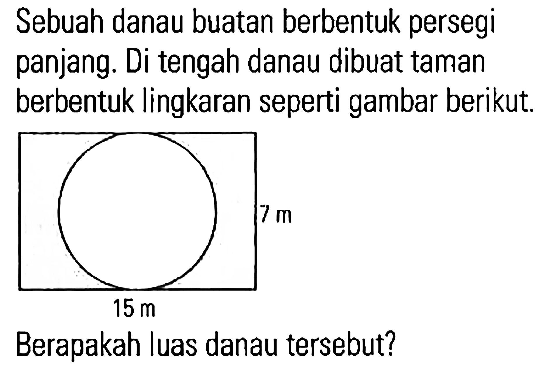 Sebuah danau buatan berbentuk persegi panjang. Di tengah danau dibuat taman berbentuk lingkaran seperti gambar berikut. 7 m 15 m Berapakah luas danau tersebut?