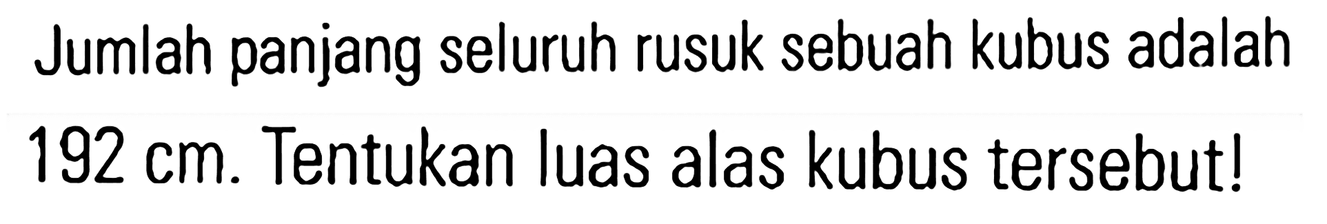 Jumlah panjang seluruh rusuk sebuah kubus adalah 192 cm. Tentukan luas alas kubus tersebut!