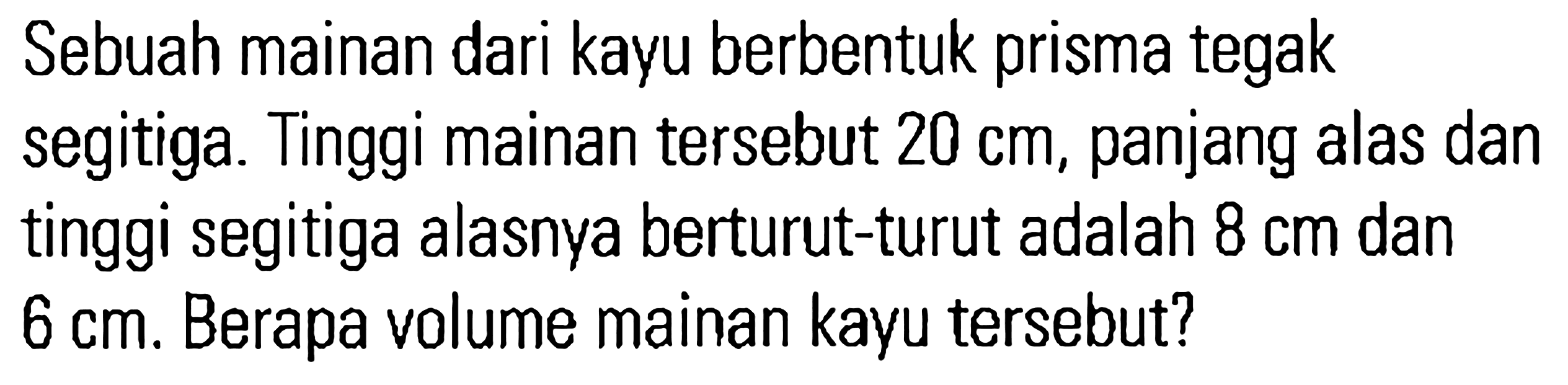 Sebuah mainan dari kayu berbentuk prisma tegak segitiga. Tinggi mainan tersebut 20 cm, panjang alas dan tinggi segitiga alasnya berturut-turut adalah 8 cm dan 6 cm. Berapa volume mainan kayu tersebut?