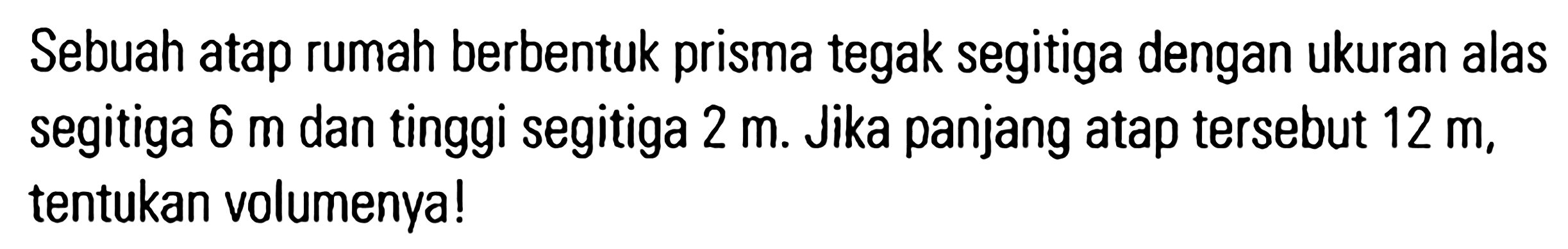 Sebuah atap rumah berbentuk prisma tegak segitiga dengan ukuran alas segitiga 6 m dan tinggi segitiga 2 m. Jika panjang atap tersebut 12 m, tentukan volumenya!