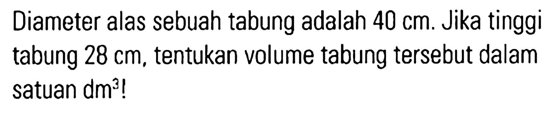 Diameter alas sebuah tabung adalah 40 cm. Jika tinggi tabung 28 cm, tentukan volume tabung tersebut dalam satuan dm^3!