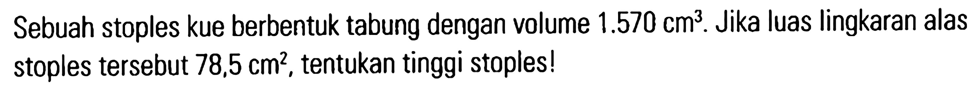 Sebuah stoples kue berbentuk tabung dengan volume 1.570 cm^3. Jika luas lingkaran alas stoples tersebut 78,5 cm^2 , tentukan tinggi stoples!