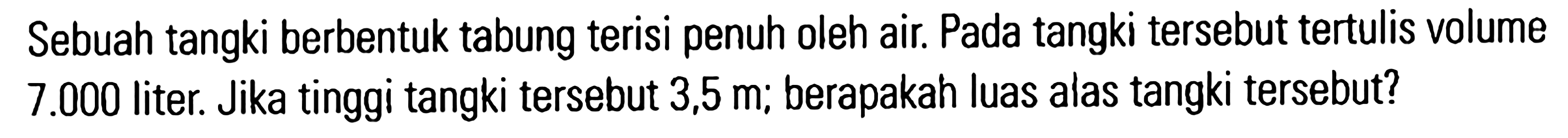 Sebuah tangki berbentuk tabung terisi penuh oleh air. Pada tangki tersebut tertulis volume 7.000 liter. Jika tinggi tangki tersebut 3,5 m, berapakah luas alas tangki tersebut?