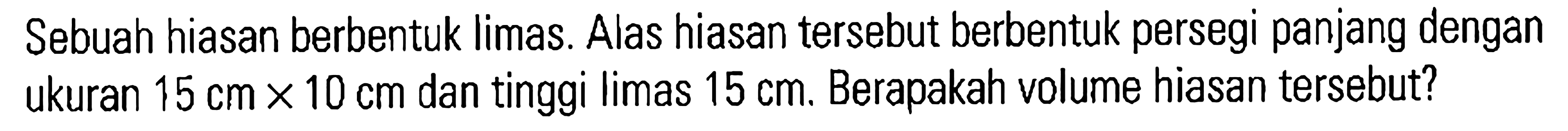 Sebuah hiasan berbentuk Iimas. Alas hiasan tersebut berbentuk persegi panjang dengan ukuran 15 cm x 10 cm dan tinggi limas 15 cm. Berapakah volume hiasan tersebut?