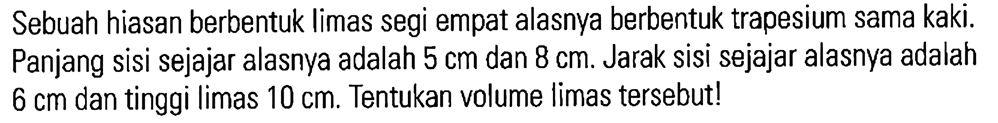 Sebuah hiasan berbentuk limas segi empat alasnya berbentuk trapesium sama kaki. Panjang sisi sejajar alasnya adalah 5 cm dan 8 cm. Jarak sisi sejajar alasnya adalah 6 cm dan tinggi limas 10 cm: Tentukan volume limas tersebutl