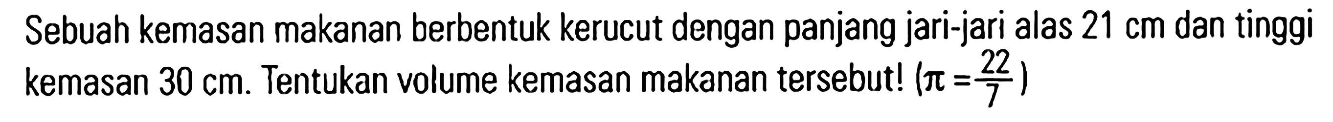 Sebuah kemasan makanan berbentuk kerucut dengan panjang jari-jari alas 21 cm dan tinggi kemasan 30 cm. Tentukan volume kemasan makanan tersebut! (pi = 22/7)