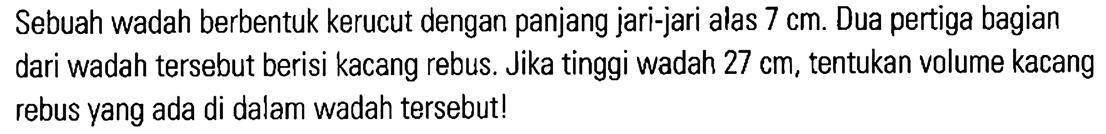 Sebuah wadah berbentuk kerucut dengan panjang jari-jari alas 7 cm. Dua pertiga bagian dari wadah tersebut berisi kacang rebus. Jika tinggi wadah 27 cm, tentukan volume kacang rebus yang ada di dalam wadah tersebut!