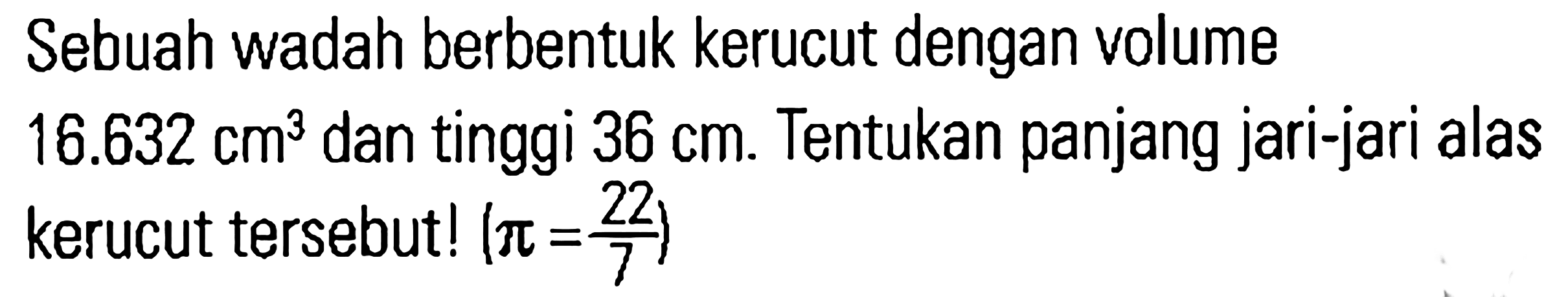 Sebuah wadah berbentuk kerucut dengan volume 16.632 cm^3 dan tinggi 36 cm. Tentukan panjang jari-jari alas kerucut tersebutl (pi = 22/7)