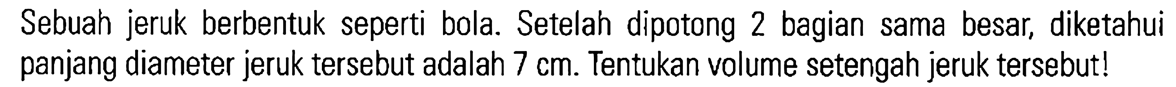 Sebuah jeruk berbentuk seperti bola. Setelah dipotong 2 bagian sama besar, diketahui panjang diameter jeruk tersebut adalah 7 cm. Tentukan volume setengah jeruk tersebut!