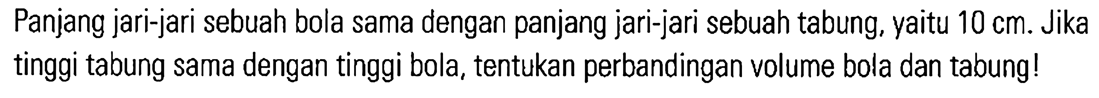 Panjang jari-jari sebuah bola sama dengan panjang jari-jari sebuah tabung, yaitu 10 cm. Jika tinggi tabung sama dengan tinggi bola, tentukan perbandingan volume bola dan tabung!