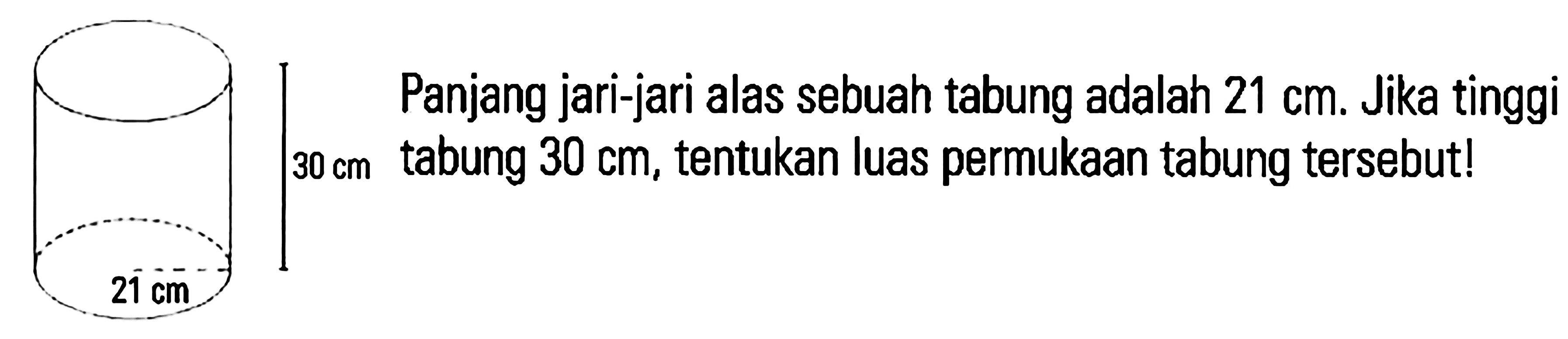 Panjang jari-jari alas sebuah tabung adalah 21 cm. Jika tinggi tabung 30 cm, tentukan luas permukaan tabung tersebut! 30 cm 21 cm