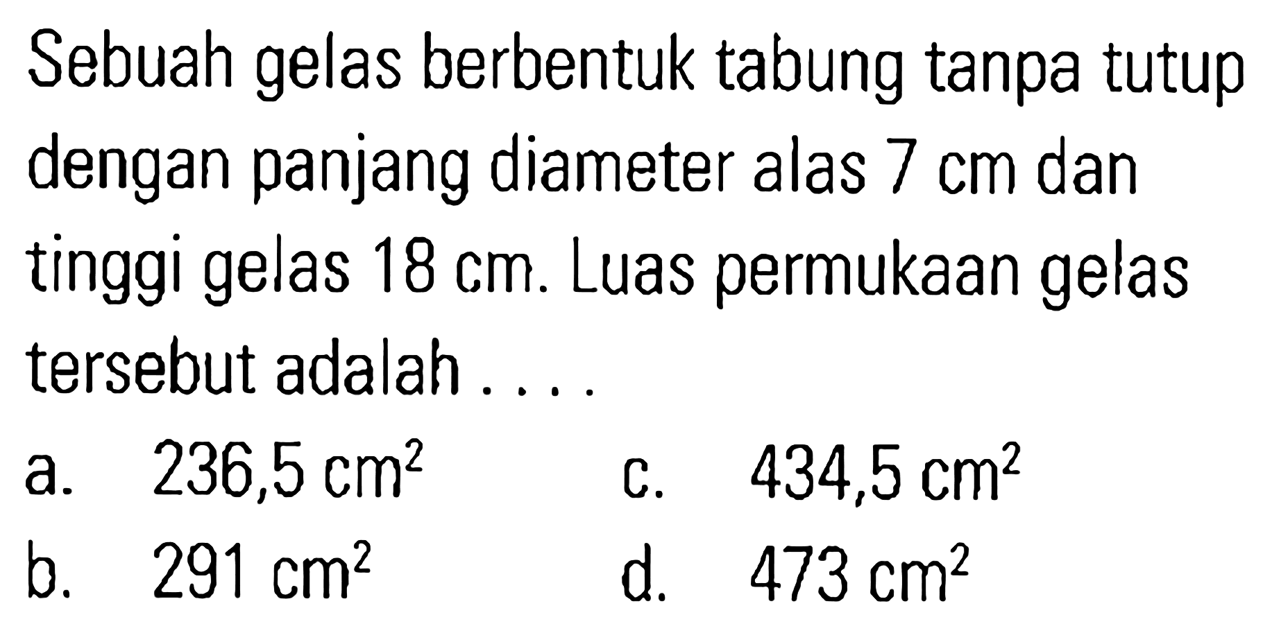 Sebuah gelas berbentuk tabung tanpa tutup dengan panjang diameter alas 7 cm dan tinggi gelas 18 cm. Luas permukaan gelas tersebut adalah . . . .