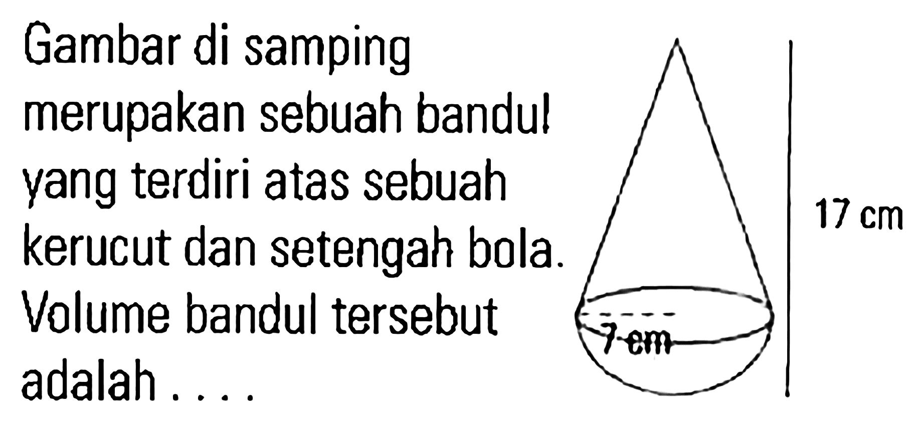 Gambar di samping merupakan sebuah bandul yang terdiri atas sebuah kerucut dan setengah bola. Volume bandul tersebut adalah ....