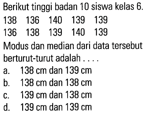 Berikut tinggi badan 10 siswa kelas 6. 138 136 140 139 139 136 138 139 140 139 Modus dan median dari data tersebut berturut-turut adalah ....