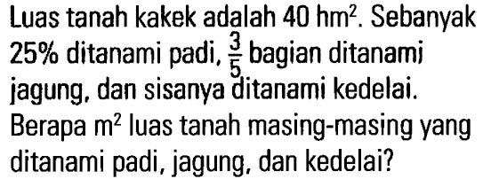 Luas tanah kakek adalah 40 hm^2. Sebanyak 25% ditanami padi, 3/5 bagian ditanami jagung, dan sisanya ditanami kedelai. Berapa m^2 luas tanah masing-masing yang ditanami padi, jagung, dan kedelai?