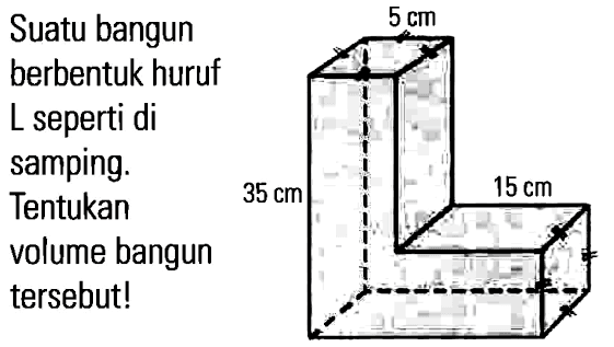 Suatu bangun berbentuk huruf L seperti di samping. Tentukan volume bangun tersebut! 5 cm 35 cm 15 cm