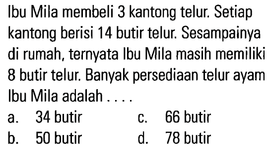 Ibu Mila membeli 3 kantong telur Setiap kantong berisi 14 butir telur. Sesampainya di rumah, ternyata Ibu Mila masih memiliki 8 butir telur. Banyak persediaan telur ayam Ibu Mila adalah