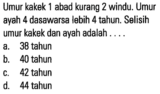 Umur kakek 1abad kurang 2 windu. Umur ayah 4 dasawarsa lebih 4 tahun. Selisih umur kakek dan ayah adalah