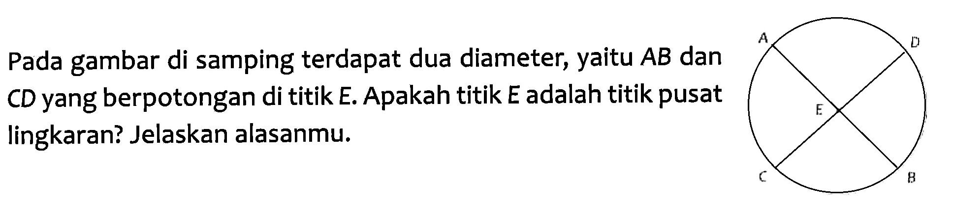 Pada gambar di samping terdapat dua diameter, yaitu AB dan CD yang berpotongan di titik E. Apakah titik E adalah titik pusat lingkaran? Jelaskan alasanmu.