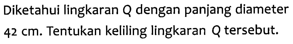 Diketahui lingkaran Q dengan panjang diameter 42 cm. Tentukan keliling lingkaran Q tersebut.