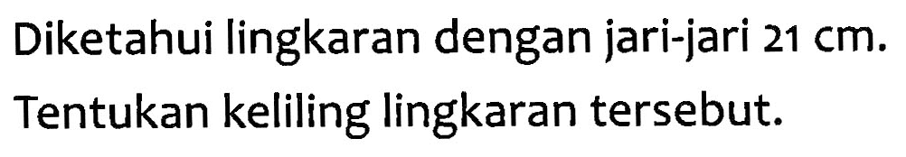 Diketahui lingkaran dengan jari-jari 21 cm. Tentukan keliling lingkaran tersebut.