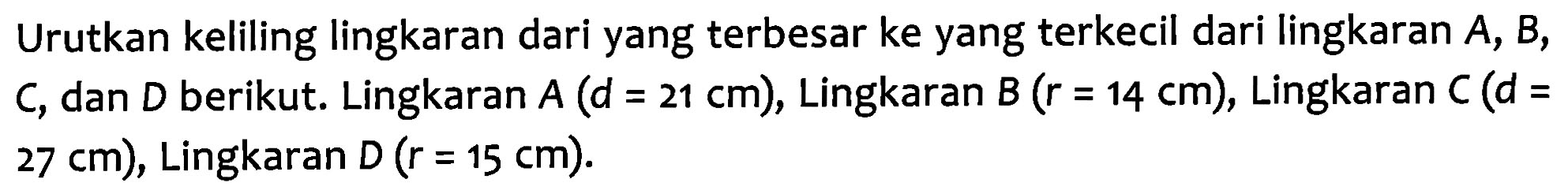 Urutkan keliling lingkaran dari yang terbesar ke yang terkecil dari lingkaran A, B, C dan D berikut. Lingkaran A (d = 21 cm), Lingkaran B (r = 14 cm), Lingkaran C (d = 27 cm), Lingkaran D (r = 15 cm).