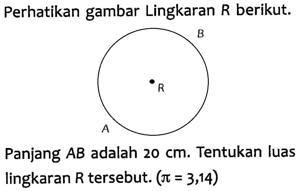 Perhatikan gambar Lingkaran R berikut. Panjang AB adalah 20 cm. Tentukan luas lingkaran R tersebut. (pi = 3,14)