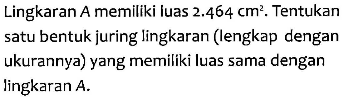 Lingkaran A memiliki luas 2.464 cm^2. Tentukan satu bentuk juring lingkaran (lengkap dengan ukurannya) yang memiliki luas sama dengan lingkaran A