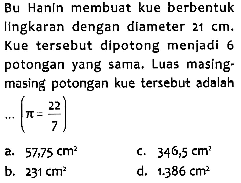 Bu Hanin membuat kue berbentuk lingkaran dengan diameter 21 cm. Kue tersebut dipotong menjadi 6 potongan yang sama. Luas masing-masing potongan kue tersebut adalah ... ( pi = 22/7 )