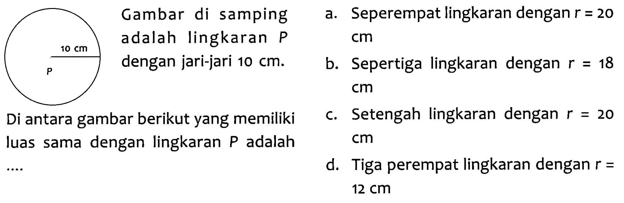 Gambar di samping Seperempat lingkaran dengan r = 20 a adalah lingkaran P cm 10 cm dengan jari-jari 10 cm. ba Sepertiga lingkaran dengan 18 r = cm Setengah lingkaran dengan gambar berikut yang memiliki C. r = 20 Di antara luas sama dengan lingkaran P adalah cm d. Tiga perempat lingkaran dengan r = 12 cm