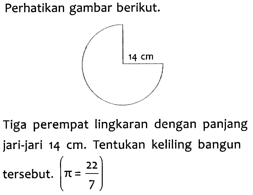 Perhatikan gambar berikut. Tiga perempat lingkaran dengan panjang jari-jari 14 cm. Tentukan keliling bangun tersebut. (pi = 22/7)