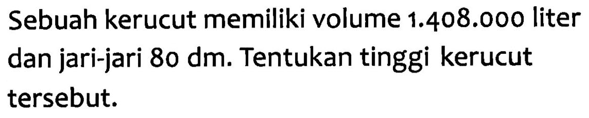 Sebuah kerucut memiliki volume 1.408.000 liter dan jari-jari 80 dm. Tentukan tinggi kerucut tersebut.